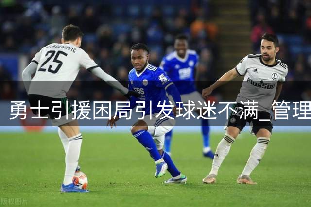 勇士引援困局引发球迷不满 管理层稳健运营获业内认可
