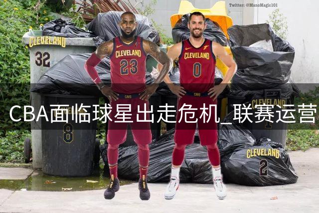 CBA面临球星出走危机 联赛运营模式亟待转型升级